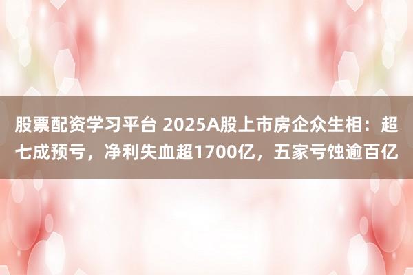 股票配资学习平台 2025A股上市房企众生相：超七成预亏，净利失血超1700亿，五家亏蚀逾百亿