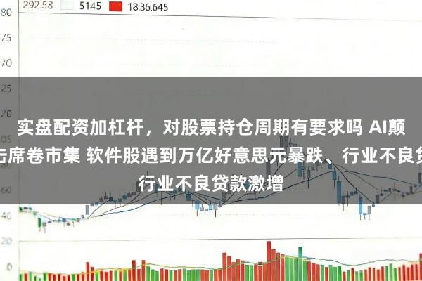 实盘配资加杠杆，对股票持仓周期有要求吗 AI颠覆性冲击席卷市集 软件股遇到万亿好意思元暴跌、行业不良贷款激增