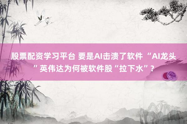 股票配资学习平台 要是AI击溃了软件 “AI龙头”英伟达为何被软件股“拉下水”？
