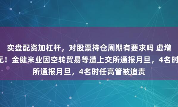 实盘配资加杠杆，对股票持仓周期有要求吗 虚增营收超5.8亿元！金健米业因空转贸易等遭上交所通报月旦，4名时任高管被追责