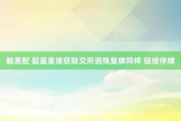 融易配 靛蓝星接获联交所迥殊复牌同样 链接停牌