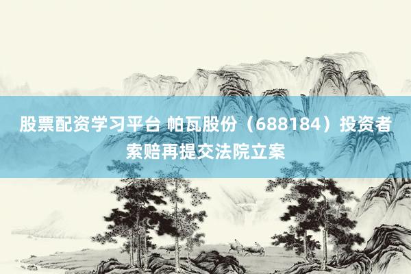 股票配资学习平台 帕瓦股份（688184）投资者索赔再提交法院立案