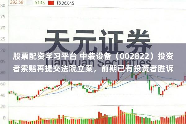 股票配资学习平台 中装设备（002822）投资者索赔再提交法院立案，前期已有投资者胜诉