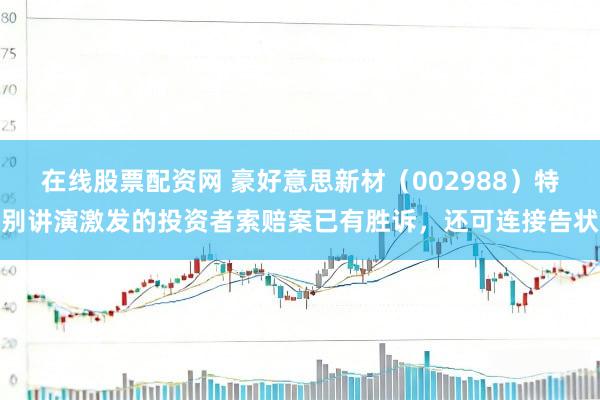在线股票配资网 豪好意思新材（002988）特别讲演激发的投资者索赔案已有胜诉，还可连接告状