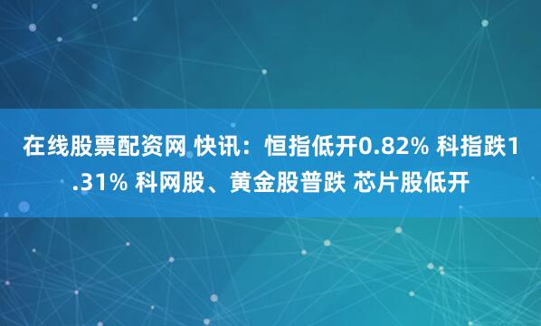 在线股票配资网 快讯：恒指低开0.82% 科指跌1.31% 科网股、黄金股普跌 芯片股低开