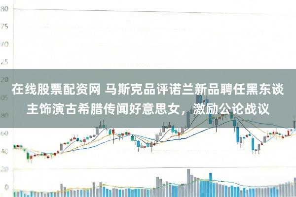 在线股票配资网 马斯克品评诺兰新品聘任黑东谈主饰演古希腊传闻好意思女，激励公论战议