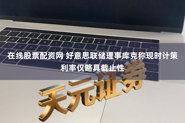 在线股票配资网 好意思联储理事库克称现时计策利率仅略具截止性