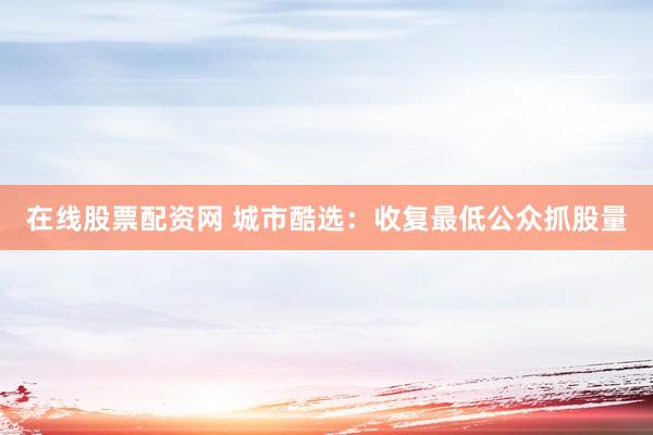 在线股票配资网 城市酷选：收复最低公众抓股量