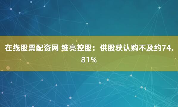 在线股票配资网 维亮控股：供股获认购不及约74.81%