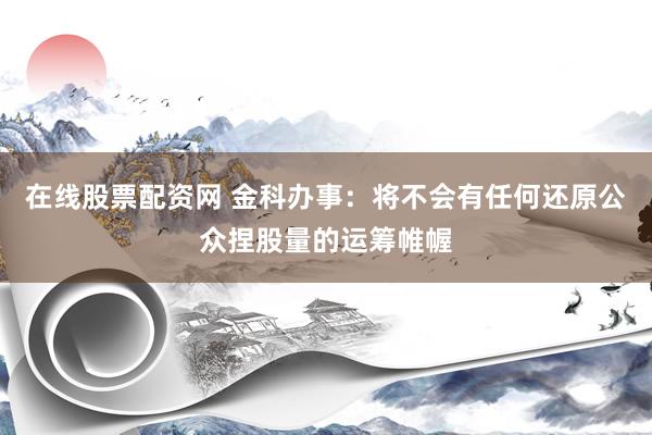 在线股票配资网 金科办事：将不会有任何还原公众捏股量的运筹帷幄