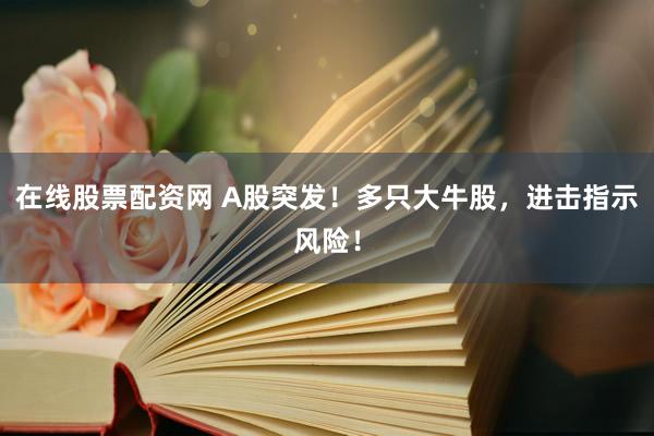 在线股票配资网 A股突发！多只大牛股，进击指示风险！