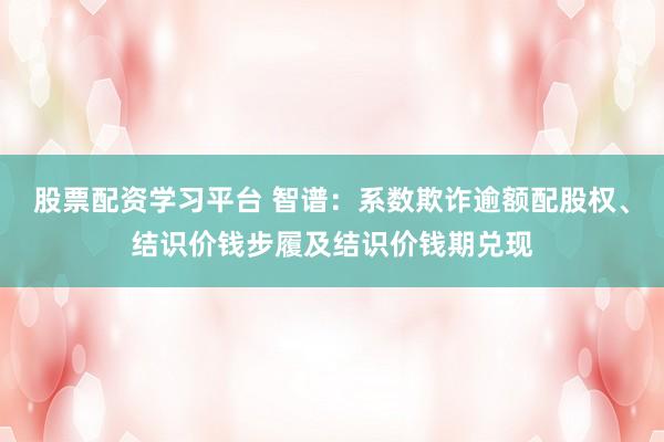 股票配资学习平台 智谱：系数欺诈逾额配股权、结识价钱步履及结识价钱期兑现