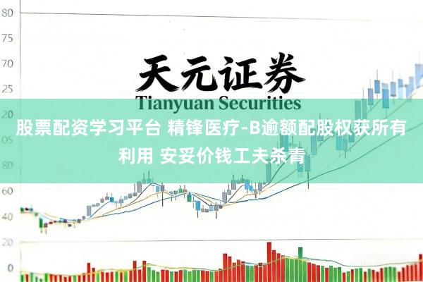 股票配资学习平台 精锋医疗-B逾额配股权获所有利用 安妥价钱工夫杀青