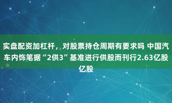 实盘配资加杠杆，对股票持仓周期有要求吗 中国汽车内饰笔据“2供3”基准进行供股而刊行2.63亿股