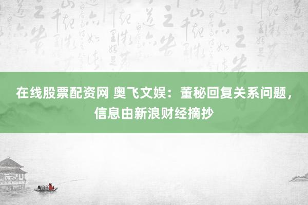 在线股票配资网 奥飞文娱：董秘回复关系问题，信息由新浪财经摘抄