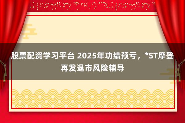 股票配资学习平台 2025年功绩预亏，*ST摩登再发退市风险辅导