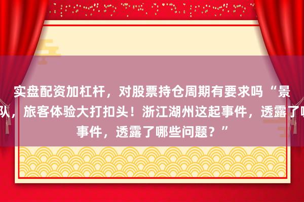 实盘配资加杠杆，对股票持仓周期有要求吗 “景区如厕排长队，旅客体验大打扣头！浙江湖州这起事件，透露了哪些问题？”
