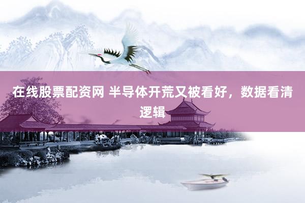 在线股票配资网 半导体开荒又被看好，数据看清逻辑