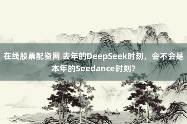 在线股票配资网 去年的DeepSeek时刻，会不会是本年的Seedance时刻？