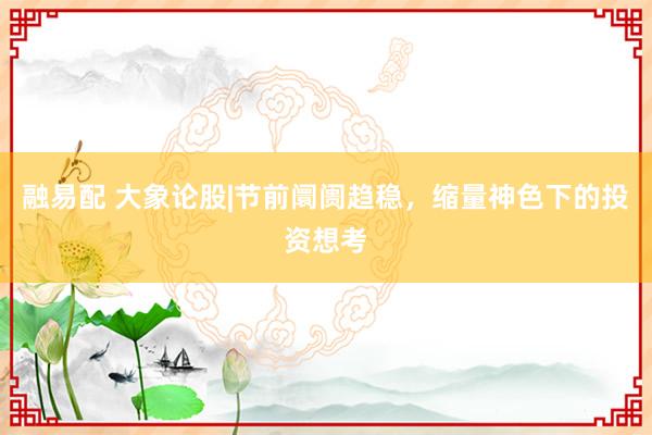 融易配 大象论股|节前阛阓趋稳，缩量神色下的投资想考