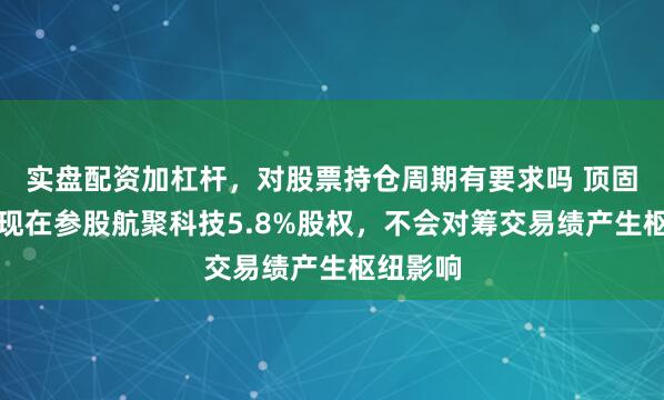 实盘配资加杠杆，对股票持仓周期有要求吗 顶固集创：现在参股航聚科技5.8%股权，不会对筹交易绩产生枢纽影响