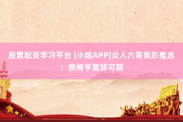 股票配资学习平台 [小炮APP]众人六哥竞彩推选：奈梅亨赢球可期