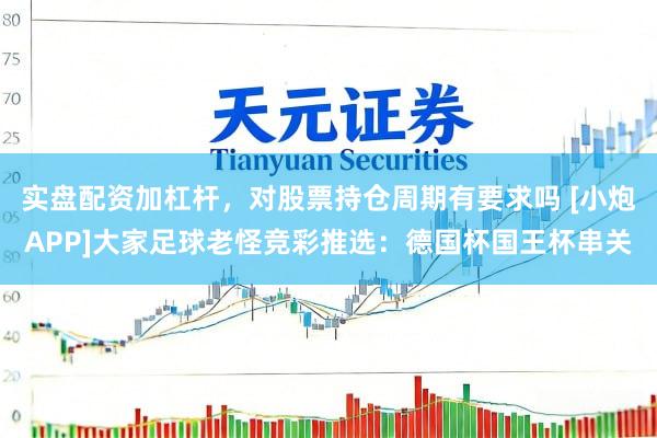 实盘配资加杠杆，对股票持仓周期有要求吗 [小炮APP]大家足球老怪竞彩推选：德国杯国王杯串关