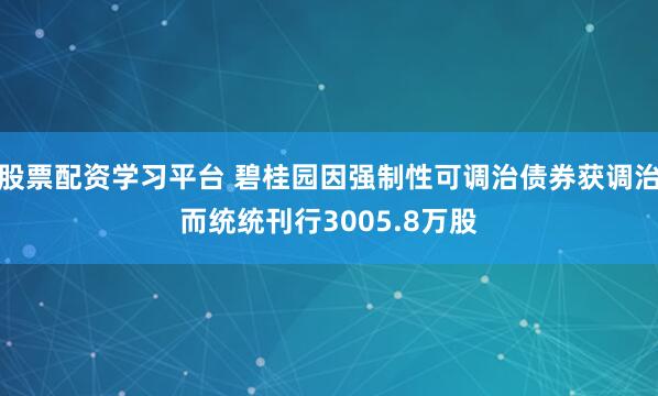 股票配资学习平台 碧桂园因强制性可调治债券获调治而统统刊行3005.8万股