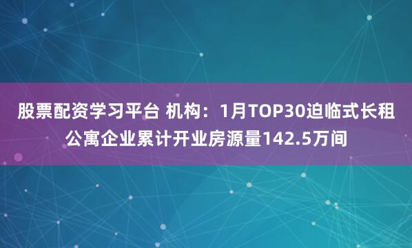 股票配资学习平台 机构：1月TOP30迫临式长租公寓企业累计开业房源量142.5万间