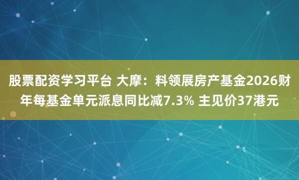 股票配资学习平台 大摩：料领展房产基金2026财年每基金单元派息同比减7.3% 主见价37港元