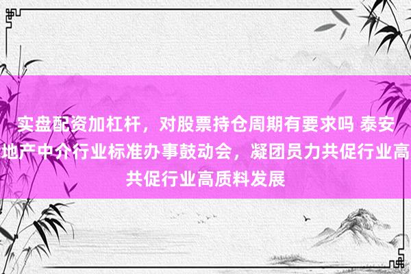 实盘配资加杠杆，对股票持仓周期有要求吗 泰安市召开房地产中介行业标准办事鼓动会，凝团员力共促行业高质料发展