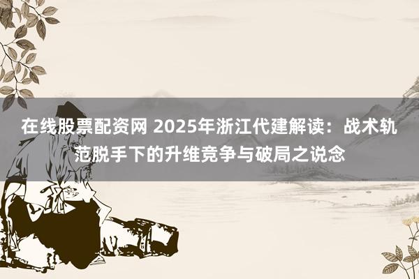在线股票配资网 2025年浙江代建解读：战术轨范脱手下的升维竞争与破局之说念