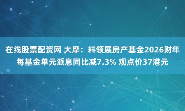 在线股票配资网 大摩：料领展房产基金2026财年每基金单元派息同比减7.3% 观点价37港元