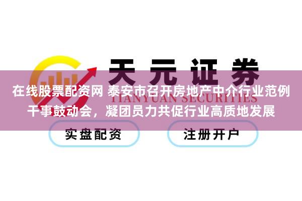 在线股票配资网 泰安市召开房地产中介行业范例干事鼓动会，凝团员力共促行业高质地发展