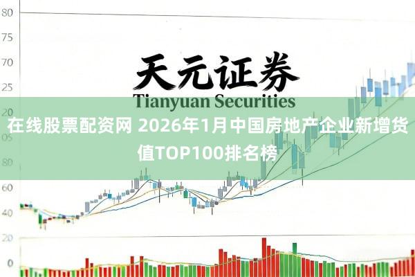 在线股票配资网 2026年1月中国房地产企业新增货值TOP100排名榜