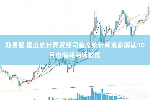 融易配 国度统计局贸经司首席统计师袁彦解读10月份消耗商场数据