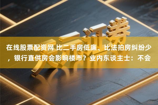 在线股票配资网 比二手房低廉、比法拍房纠纷少，银行直供房会影响楼市？业内东谈主士：不会