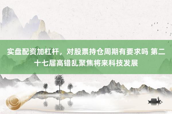 实盘配资加杠杆，对股票持仓周期有要求吗 第二十七届高错乱聚焦将来科技发展