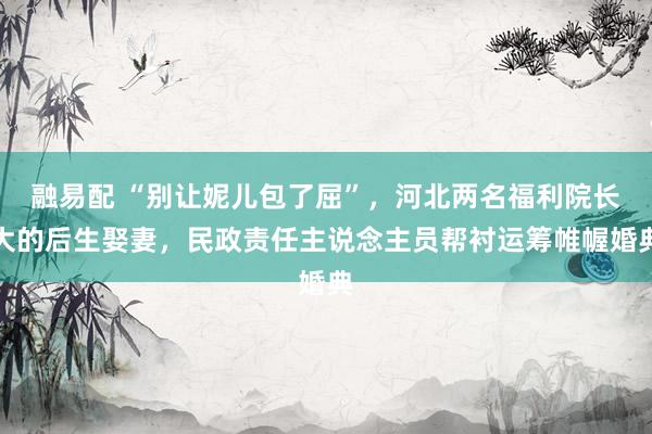 融易配 “别让妮儿包了屈”，河北两名福利院长大的后生娶妻，民政责任主说念主员帮衬运筹帷幄婚典