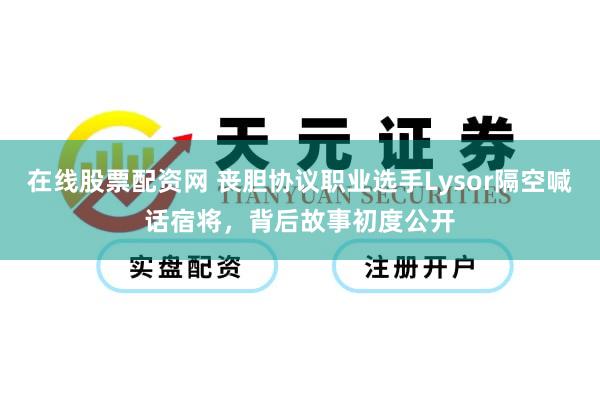 在线股票配资网 丧胆协议职业选手Lysor隔空喊话宿将，背后故事初度公开