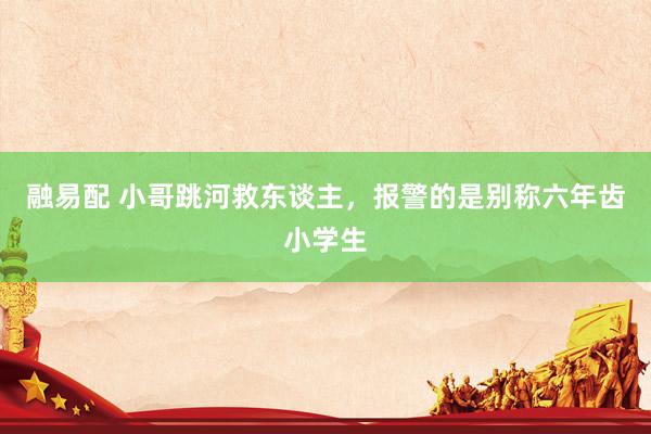 融易配 小哥跳河救东谈主，报警的是别称六年齿小学生