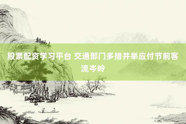 股票配资学习平台 交通部门多措并举应付节前客流岑岭