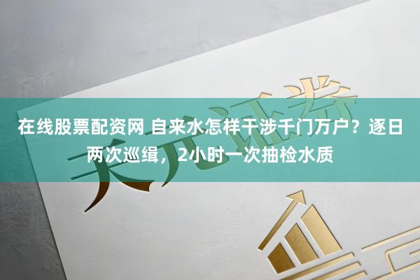 在线股票配资网 自来水怎样干涉千门万户？逐日两次巡缉，2小时一次抽检水质