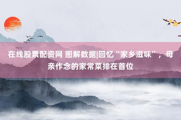 在线股票配资网 图解数据|回忆“家乡滋味”，母亲作念的家常菜排在首位