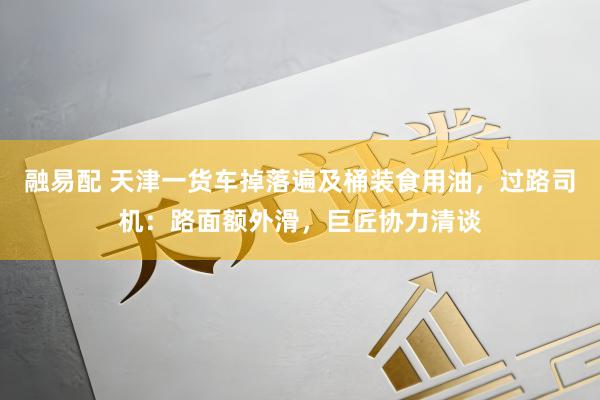 融易配 天津一货车掉落遍及桶装食用油，过路司机：路面额外滑，巨匠协力清谈