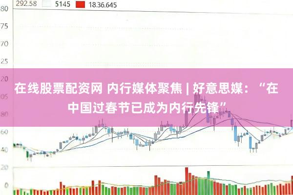 在线股票配资网 内行媒体聚焦 | 好意思媒：“在中国过春节已成为内行先锋”