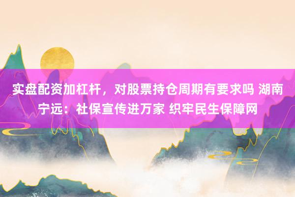 实盘配资加杠杆，对股票持仓周期有要求吗 湖南宁远：社保宣传进万家 织牢民生保障网