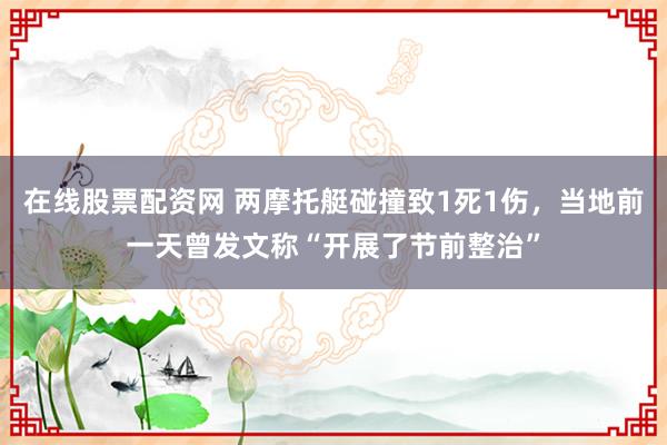 在线股票配资网 两摩托艇碰撞致1死1伤，当地前一天曾发文称“开展了节前整治”