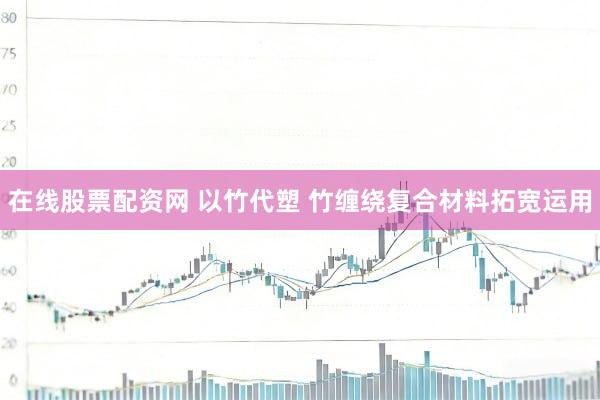 在线股票配资网 以竹代塑 竹缠绕复合材料拓宽运用