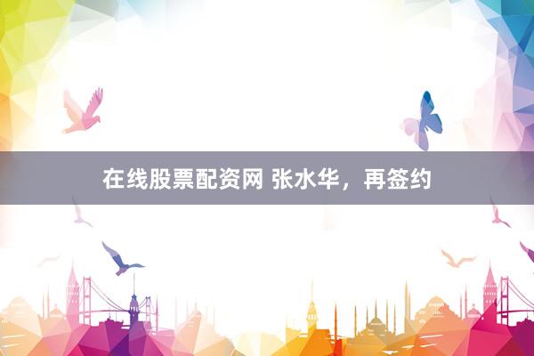 在线股票配资网 张水华，再签约